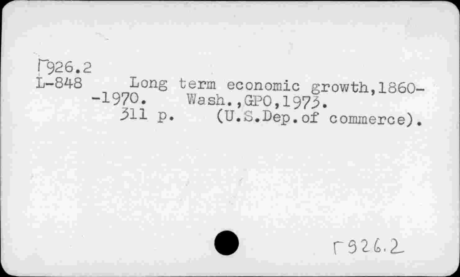 ﻿[”926.2
L-848 Long term economic growth,1860-
-1970. Wash.,GPO,197^.
j511 p. (U.S.Dep. of commerce).